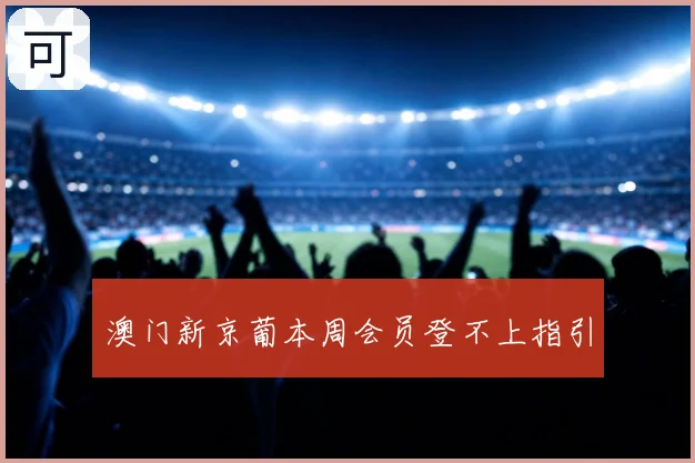 澳门新京葡本周会员登不上指引